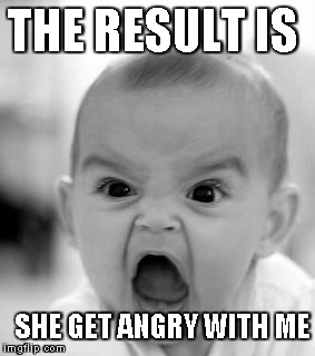 Angry Baby | THE RESULT IS; SHE GET ANGRY WITH ME | image tagged in memes,angry baby | made w/ Imgflip meme maker