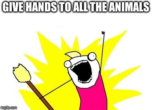 X All The Y Meme | GIVE HANDS TO ALL THE ANIMALS | image tagged in memes,x all the y | made w/ Imgflip meme maker