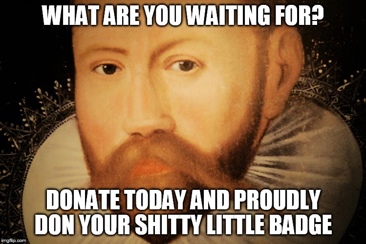WHAT ARE YOU WAITING FOR? DONATE TODAY AND PROUDLY DON YOUR SHITTY LITTLE BADGE | made w/ Imgflip meme maker