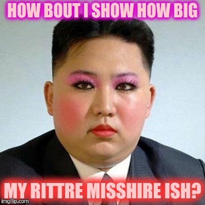 Kim Jong-un is a little on the sweet side,,, | HOW BOUT I SHOW HOW BIG MY RITTRE MISSHIRE ISH? | image tagged in kim jong-un is a little on the sweet side   | made w/ Imgflip meme maker