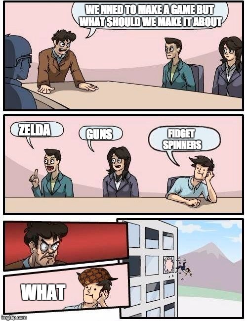 Boardroom Meeting Suggestion Meme | WE NNED TO MAKE A GAME BUT WHAT SHOULD WE MAKE IT ABOUT; ZELDA; GUNS; FIDGET SPINNERS; WHAT | image tagged in memes,boardroom meeting suggestion,scumbag | made w/ Imgflip meme maker