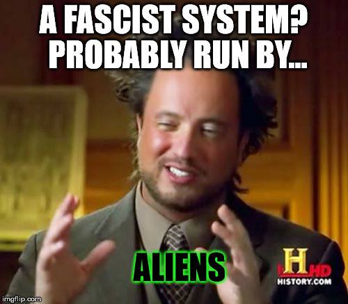 Probably run by aliens... |  PROBABLY RUN BY... A FASCIST SYSTEM? ALIENS | image tagged in memes,ancient aliens,funny,fascist,politic,america | made w/ Imgflip meme maker