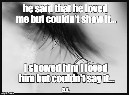 he said that he loved me but couldn't show it... I showed him I loved him but couldn't say it... a.r. | image tagged in tears | made w/ Imgflip meme maker