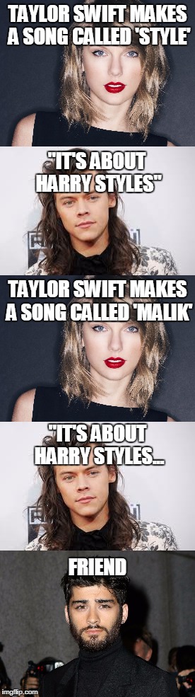 Taylor Swift Song Naming Fiasco | TAYLOR SWIFT MAKES A SONG CALLED 'STYLE'; "IT'S ABOUT HARRY STYLES"; TAYLOR SWIFT MAKES A SONG CALLED 'MALIK'; "IT'S ABOUT HARRY STYLES... FRIEND | image tagged in harry styles,taylor swift,taylor swift style,zayn malik,music joke | made w/ Imgflip meme maker