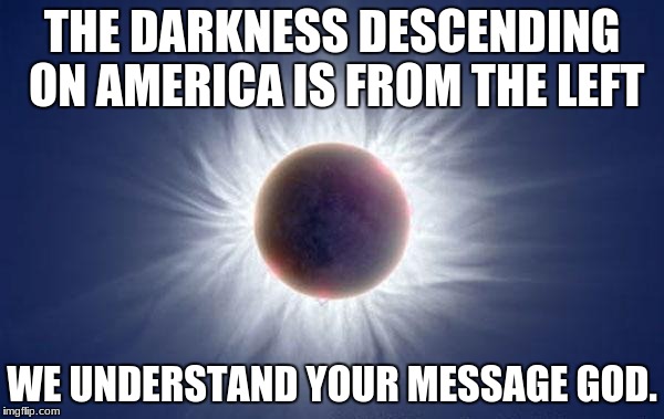Eclipse  | THE DARKNESS DESCENDING ON AMERICA IS FROM THE LEFT; WE UNDERSTAND YOUR MESSAGE GOD. | image tagged in eclipse | made w/ Imgflip meme maker
