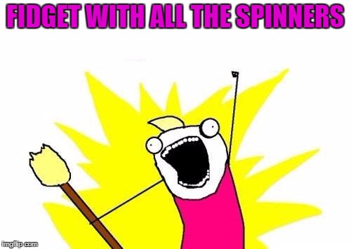 X All The Y Meme | FIDGET WITH ALL THE SPINNERS | image tagged in memes,x all the y | made w/ Imgflip meme maker