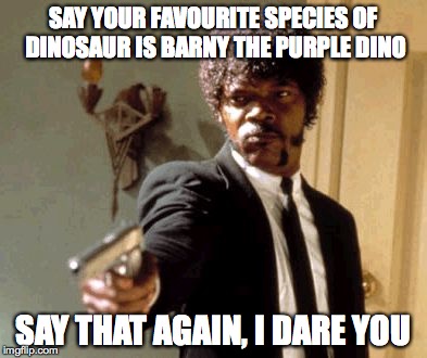Say That Again I Dare You Meme | SAY YOUR FAVOURITE SPECIES OF DINOSAUR IS BARNY THE PURPLE DINO; SAY THAT AGAIN, I DARE YOU | image tagged in memes,say that again i dare you,barney the dinosaur | made w/ Imgflip meme maker