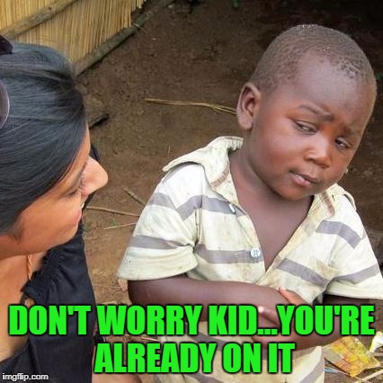 Third World Skeptical Kid Meme | DON'T WORRY KID...YOU'RE ALREADY ON IT | image tagged in memes,third world skeptical kid | made w/ Imgflip meme maker