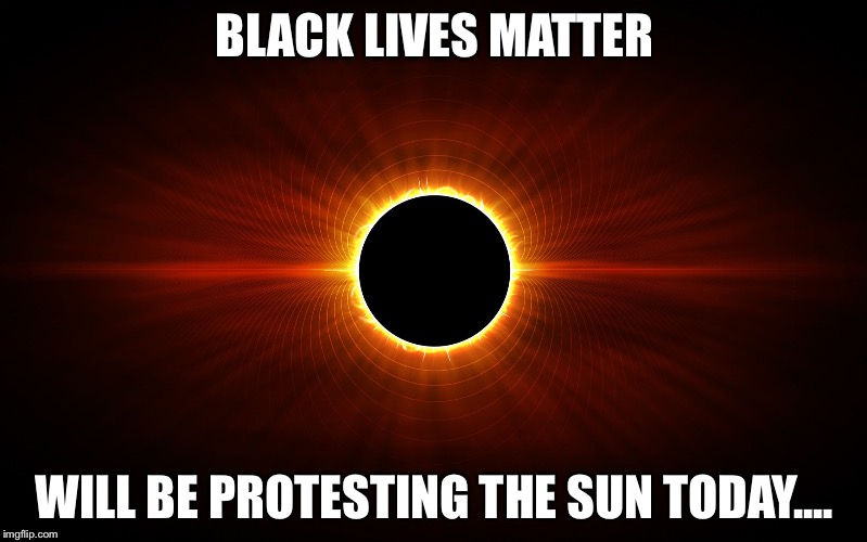 Eclipse | BLACK LIVES MATTER; WILL BE PROTESTING THE SUN TODAY.... | image tagged in eclipse | made w/ Imgflip meme maker