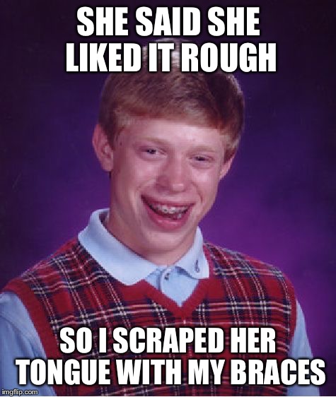 Bad Luck Brian | SHE SAID SHE LIKED IT ROUGH; SO I SCRAPED HER TONGUE WITH MY BRACES | image tagged in memes,bad luck brian | made w/ Imgflip meme maker