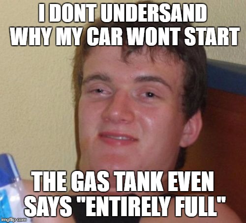10 Guy Meme | I DONT UNDERSAND WHY MY CAR WONT START; THE GAS TANK EVEN SAYS "ENTIRELY FULL" | image tagged in memes,10 guy | made w/ Imgflip meme maker
