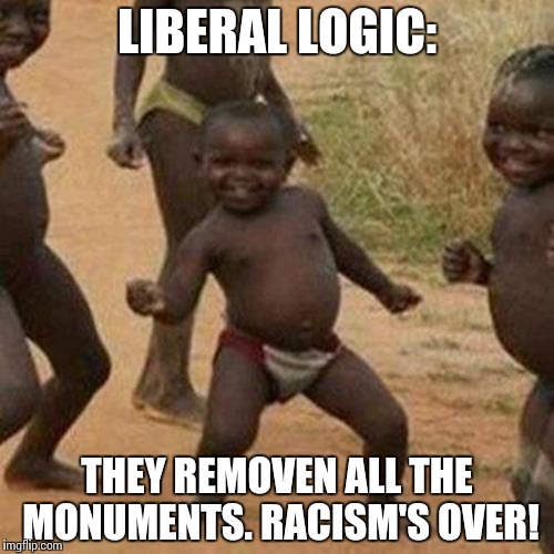 Third World Success Kid Meme | LIBERAL LOGIC:; THEY REMOVEN ALL THE MONUMENTS. RACISM'S OVER! | image tagged in memes,third world success kid | made w/ Imgflip meme maker