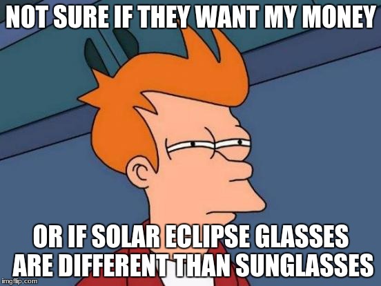 i'm already pretty much blind im my right eye. |  NOT SURE IF THEY WANT MY MONEY; OR IF SOLAR ECLIPSE GLASSES ARE DIFFERENT THAN SUNGLASSES | image tagged in memes,futurama fry | made w/ Imgflip meme maker