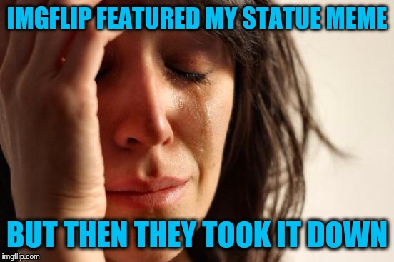 See what I did there? :-) | IMGFLIP FEATURED MY STATUE MEME; BUT THEN THEY TOOK IT DOWN | image tagged in memes,first world problems | made w/ Imgflip meme maker