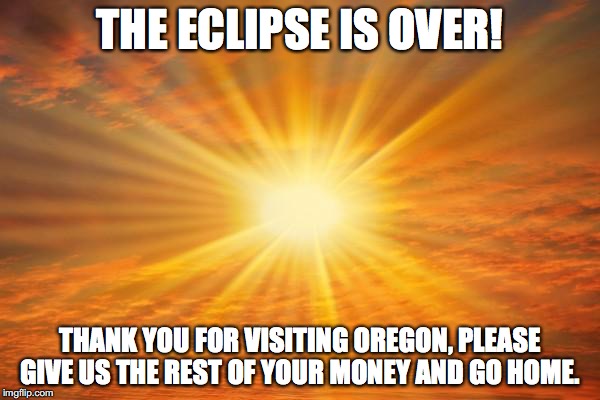 sunshine | THE ECLIPSE IS OVER! THANK YOU FOR VISITING OREGON, PLEASE GIVE US THE REST OF YOUR MONEY AND GO HOME. | image tagged in sunshine,solar eclipse,oregon,money,go home,shadows | made w/ Imgflip meme maker
