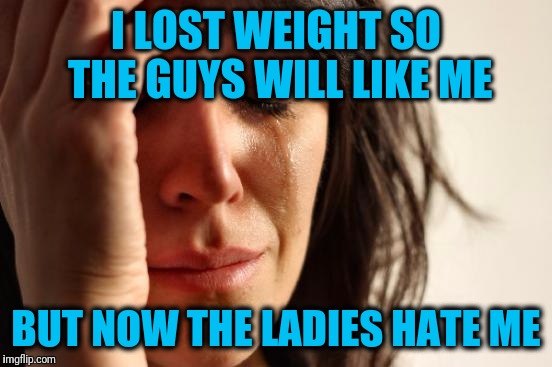 First World Problems Meme | I LOST WEIGHT SO THE GUYS WILL LIKE ME; BUT NOW THE LADIES HATE ME | image tagged in memes,first world problems | made w/ Imgflip meme maker
