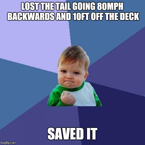 Success Kid Meme | LOST THE TAIL GOING 80MPH BACKWARDS AND 10FT OFF THE DECK; SAVED IT | image tagged in memes,success kid | made w/ Imgflip meme maker