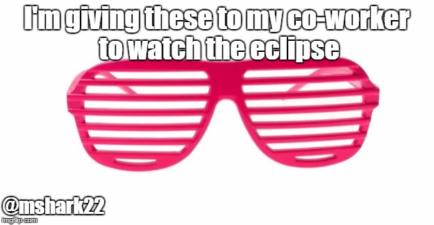 I'm giving these to my co-worker to watch the eclipse; @mshark22 | image tagged in eclipse,solar eclipse | made w/ Imgflip meme maker