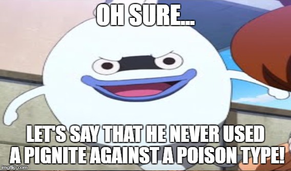 OH SURE... LET'S SAY THAT HE NEVER USED A PIGNITE AGAINST A POISON TYPE! | made w/ Imgflip meme maker