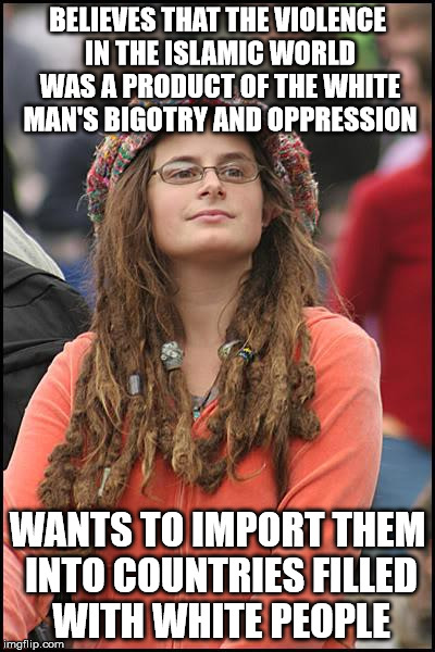 College Liberal | BELIEVES THAT THE VIOLENCE IN THE ISLAMIC WORLD WAS A PRODUCT OF THE WHITE MAN'S BIGOTRY AND OPPRESSION; WANTS TO IMPORT THEM INTO COUNTRIES FILLED WITH WHITE PEOPLE | image tagged in memes,college liberal | made w/ Imgflip meme maker