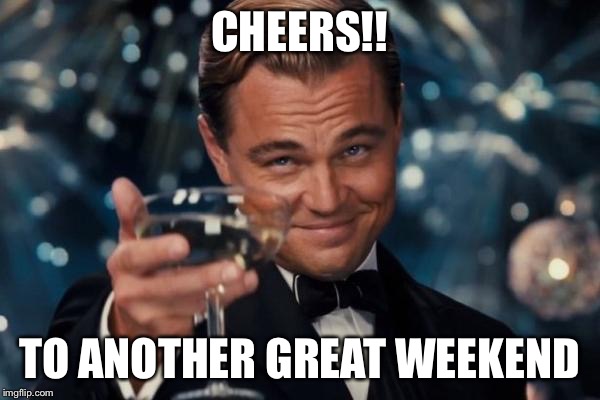 Leonardo Dicaprio Cheers | CHEERS!! TO ANOTHER GREAT WEEKEND | image tagged in memes,leonardo dicaprio cheers | made w/ Imgflip meme maker