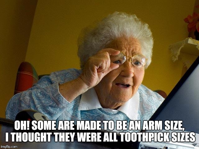 Grandma Finds The Internet | OH! SOME ARE MADE TO BE AN ARM SIZE, I THOUGHT THEY WERE ALL TOOTHPICK SIZES | image tagged in memes,grandma finds the internet | made w/ Imgflip meme maker
