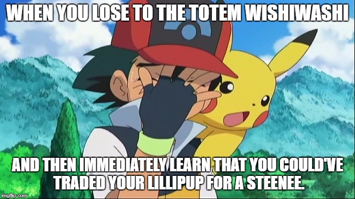 Ash Ketchum Week Day 2. | WHEN YOU LOSE TO THE TOTEM WISHIWASHI; AND THEN IMMEDIATELY LEARN THAT YOU COULD'VE TRADED YOUR LILLIPUP FOR A STEENEE. | image tagged in ash ketchum facepalm | made w/ Imgflip meme maker