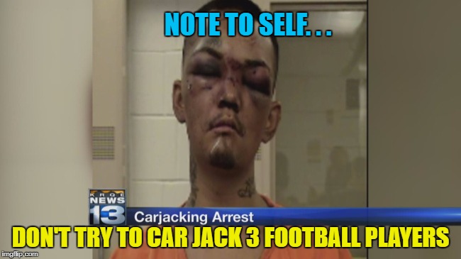 Car Jacking Fail | NOTE TO SELF. . . DON'T TRY TO CAR JACK 3 FOOTBALL PLAYERS | image tagged in car jacking fail,memes,arrested,stolen,dumbass | made w/ Imgflip meme maker