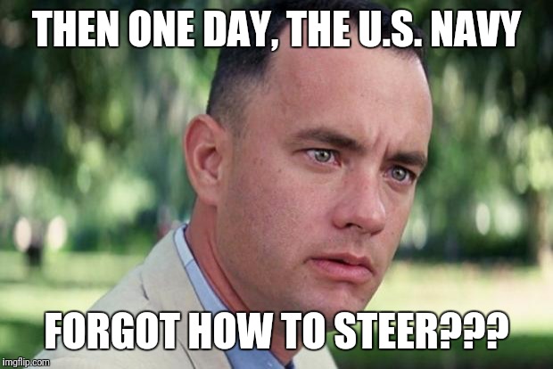 And Just Like That Meme | THEN ONE DAY, THE U.S. NAVY; FORGOT HOW TO STEER??? | image tagged in forrest gump | made w/ Imgflip meme maker