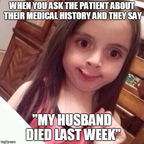 WHEN YOU ASK THE PATIENT ABOUT THEIR MEDICAL HISTORY AND THEY SAY; "MY HUSBAND DIED LAST WEEK" | image tagged in medicine,health care,oops | made w/ Imgflip meme maker