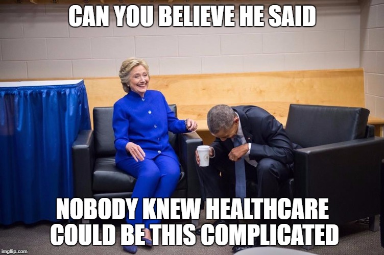 Hillary Obama Laugh | CAN YOU BELIEVE HE SAID; NOBODY KNEW HEALTHCARE COULD BE THIS COMPLICATED | image tagged in hillary obama laugh | made w/ Imgflip meme maker