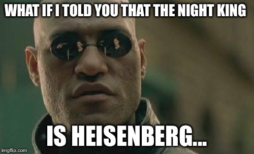Night king | WHAT IF I TOLD YOU THAT THE NIGHT KING; IS HEISENBERG... | image tagged in memes,matrix morpheus | made w/ Imgflip meme maker