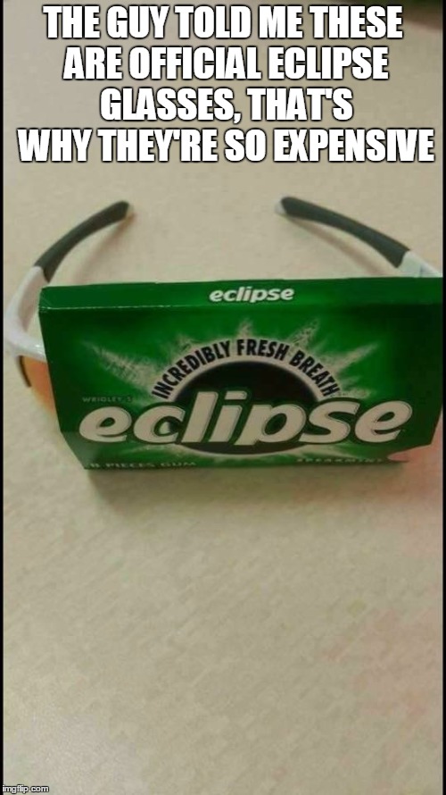 Solar eclipse  | THE GUY TOLD ME THESE ARE OFFICIAL ECLIPSE GLASSES, THAT'S WHY THEY'RE SO EXPENSIVE | image tagged in solar eclipse | made w/ Imgflip meme maker