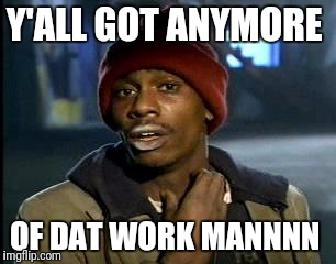 Y'all Got Any More Of That Meme | Y'ALL GOT ANYMORE; OF DAT WORK MANNNN | image tagged in memes,yall got any more of | made w/ Imgflip meme maker