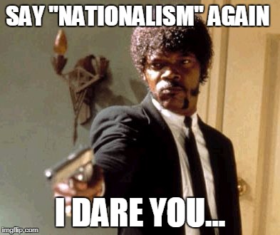 Say That Again I Dare You Meme | SAY "NATIONALISM" AGAIN I DARE YOU... | image tagged in memes,say that again i dare you | made w/ Imgflip meme maker