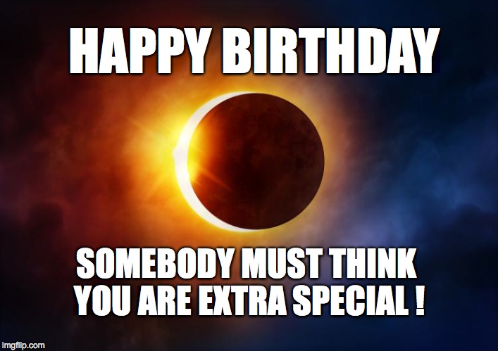 HAPPY BIRTHDAY; SOMEBODY MUST THINK YOU ARE EXTRA SPECIAL ! | image tagged in eclipse | made w/ Imgflip meme maker