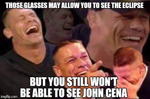 john cena laughing | THOSE GLASSES MAY ALLOW YOU TO SEE THE ECLIPSE; BUT YOU STILL WON'T BE ABLE TO SEE JOHN CENA | image tagged in john cena laughing | made w/ Imgflip meme maker