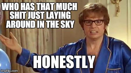 WHO HAS THAT MUCH SHIT JUST LAYING AROUND IN THE SKY HONESTLY | made w/ Imgflip meme maker