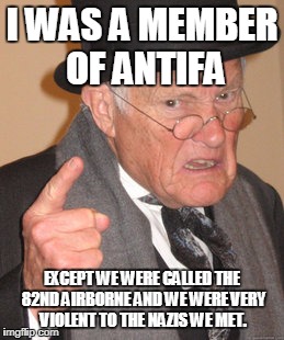 Back In My Day Meme | I WAS A MEMBER OF ANTIFA; EXCEPT WE WERE CALLED THE 82ND AIRBORNE AND WE WERE VERY VIOLENT TO THE NAZIS WE MET. | image tagged in memes,back in my day | made w/ Imgflip meme maker