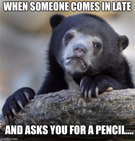 Confession Bear Meme | WHEN SOMEONE COMES IN LATE; AND ASKS YOU FOR A PENCIL.... | image tagged in memes,confession bear | made w/ Imgflip meme maker