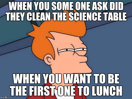 Futurama Fry | WHEN YOU SOME ONE ASK DID THEY CLEAN THE SCIENCE TABLE; WHEN YOU WANT TO BE THE FIRST ONE TO LUNCH | image tagged in memes,futurama fry | made w/ Imgflip meme maker