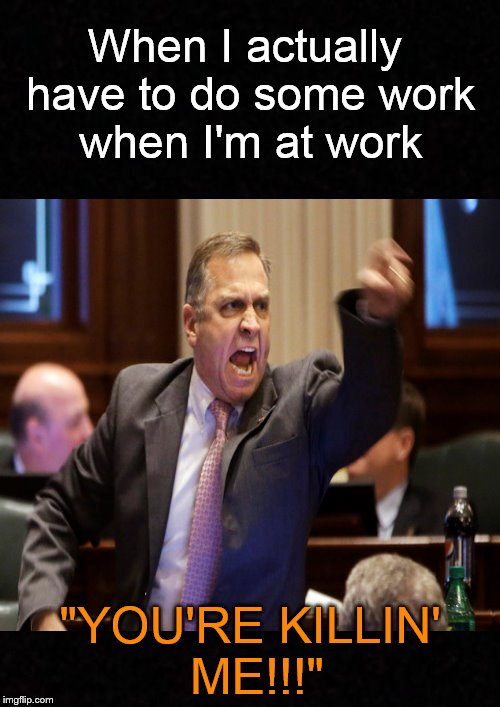 I didn't come to work to work.... | When I actually have to do some work when I'm at work; "YOU'RE KILLIN' ME!!!" | image tagged in work,job,office,funny memes,lazy,at work | made w/ Imgflip meme maker