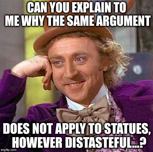 Creepy Condescending Wonka Meme | CAN YOU EXPLAIN TO ME WHY THE SAME ARGUMENT DOES NOT APPLY TO STATUES,  HOWEVER DISTASTEFUL...? | image tagged in memes,creepy condescending wonka | made w/ Imgflip meme maker
