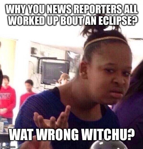 Who cares about the eclipse? | WHY YOU NEWS REPORTERS ALL WORKED UP BOUT AN ECLIPSE? WAT WRONG WITCHU? | image tagged in memes,black girl wat,solar eclipse,disgusted news reporter,fake news,stupid humor | made w/ Imgflip meme maker