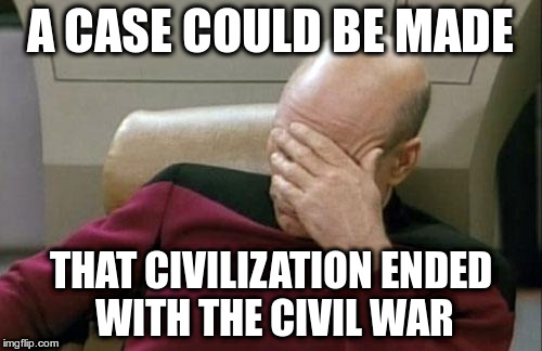Captain Picard Facepalm Meme | A CASE COULD BE MADE THAT CIVILIZATION ENDED WITH THE CIVIL WAR | image tagged in memes,captain picard facepalm | made w/ Imgflip meme maker