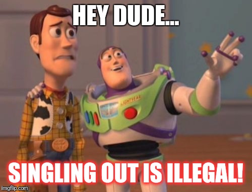 X, X Everywhere Meme | HEY DUDE... SINGLING OUT IS ILLEGAL! | image tagged in memes,x x everywhere | made w/ Imgflip meme maker