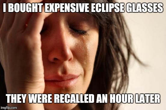 First World Problems | I BOUGHT EXPENSIVE ECLIPSE GLASSES; THEY WERE RECALLED AN HOUR LATER | image tagged in memes,first world problems | made w/ Imgflip meme maker
