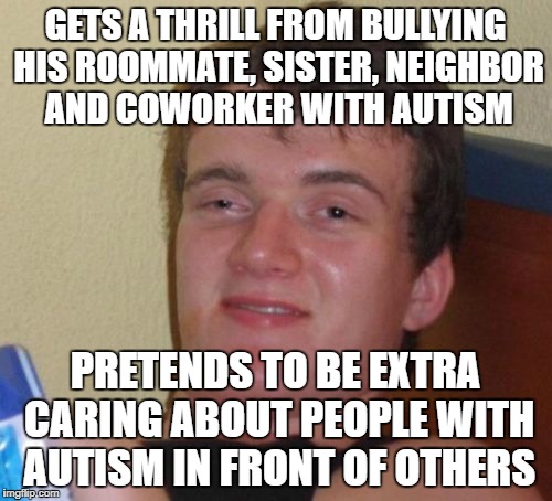 Fake Liberals | GETS A THRILL FROM BULLYING HIS ROOMMATE, SISTER, NEIGHBOR AND COWORKER WITH AUTISM; PRETENDS TO BE EXTRA CARING ABOUT PEOPLE WITH AUTISM IN FRONT OF OTHERS | image tagged in memes,10 guy | made w/ Imgflip meme maker