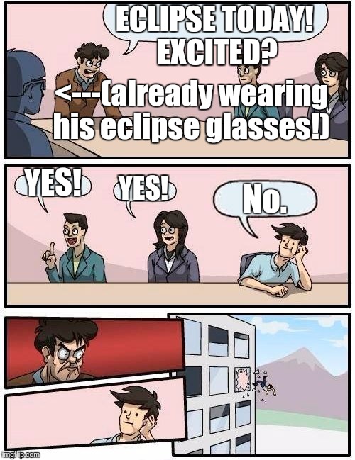 I'M HAPPY FOR THE ECLIPSE HAPPINESS OF OTHERS. I'LL JUST LET THEM BE INTO IT FOR ME. :D | ECLIPSE TODAY! EXCITED? <---(already wearing his eclipse glasses!); YES! YES! No. | image tagged in funny,boardroom meeting suggestion,humor,memes,nature,pop culture | made w/ Imgflip meme maker