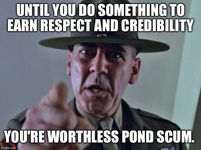 UNTIL YOU DO SOMETHING TO EARN RESPECT AND CREDIBILITY YOU'RE WORTHLESS POND SCUM. | made w/ Imgflip meme maker